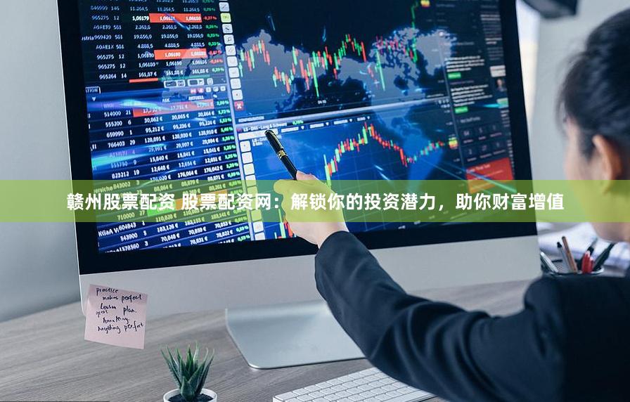 赣州股票配资 股票配资网：解锁你的投资潜力，助你财富增值