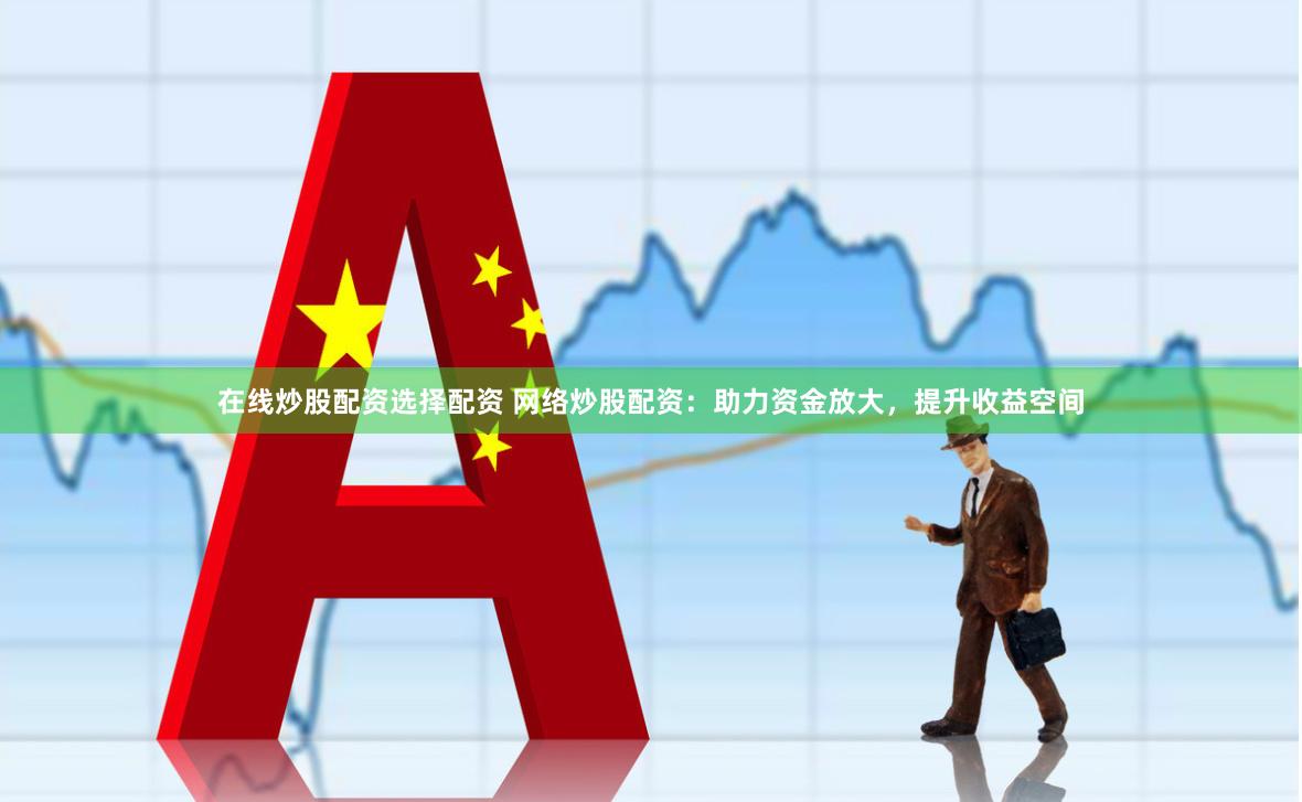 在线炒股配资选择配资 网络炒股配资：助力资金放大，提升收益空间