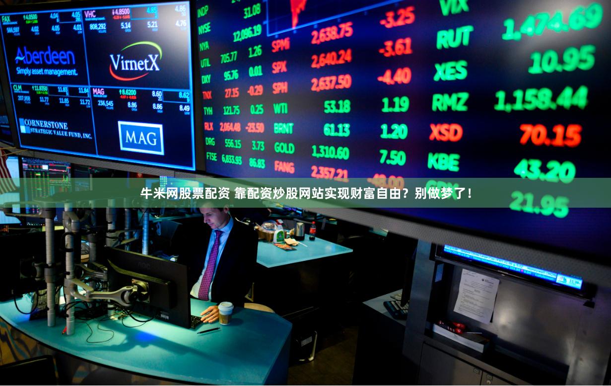 牛米网股票配资 靠配资炒股网站实现财富自由？别做梦了！