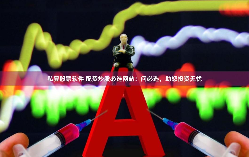 私募股票软件 配资炒股必选网站：问必选，助您投资无忧