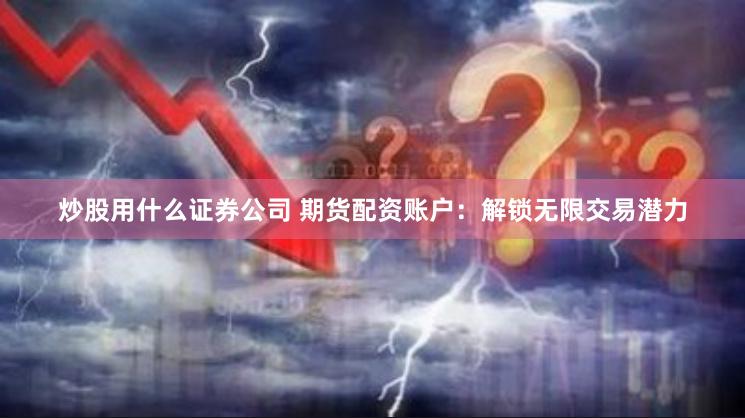 炒股用什么证券公司 期货配资账户：解锁无限交易潜力