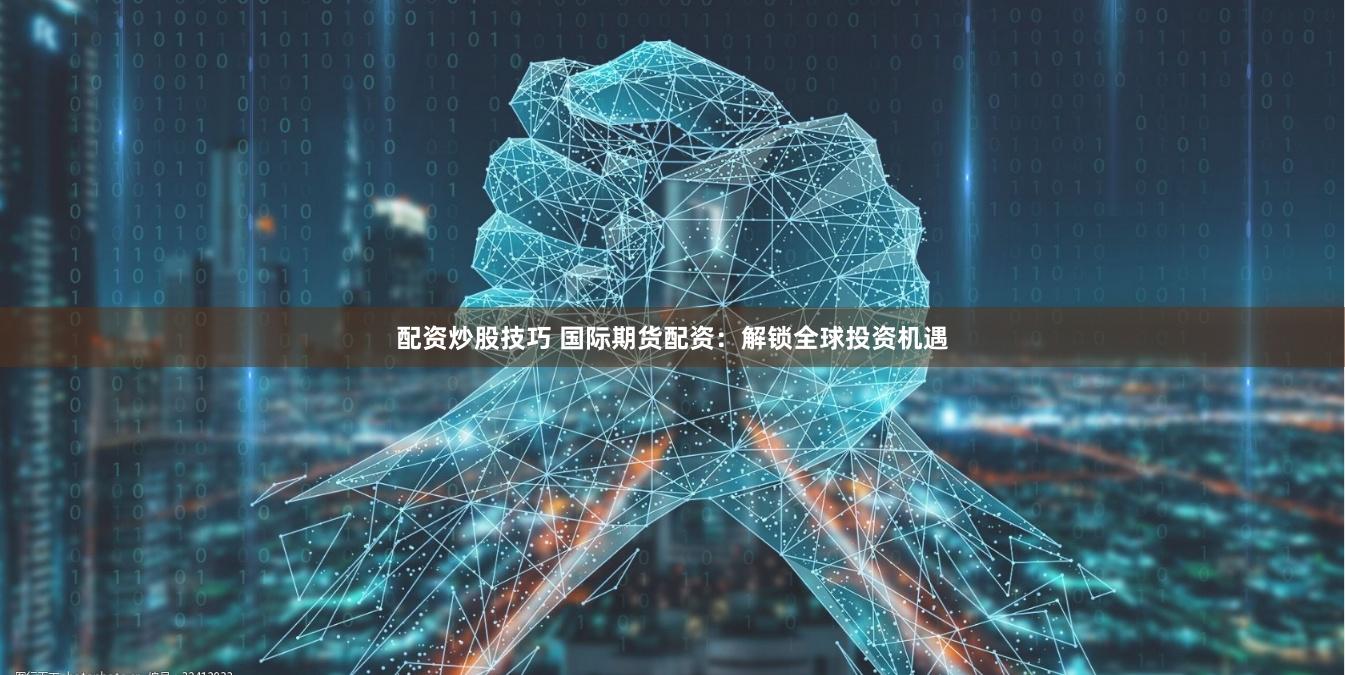 配资炒股技巧 国际期货配资：解锁全球投资机遇