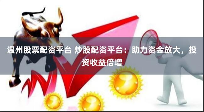 温州股票配资平台 炒股配资平台：助力资金放大，投资收益倍增