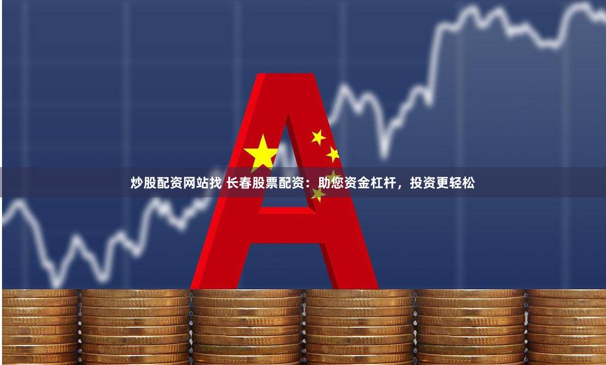 炒股配资网站找 长春股票配资：助您资金杠杆，投资更轻松