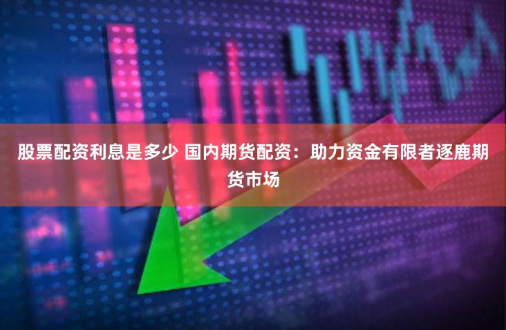 股票配资利息是多少 国内期货配资：助力资金有限者逐鹿期货市场