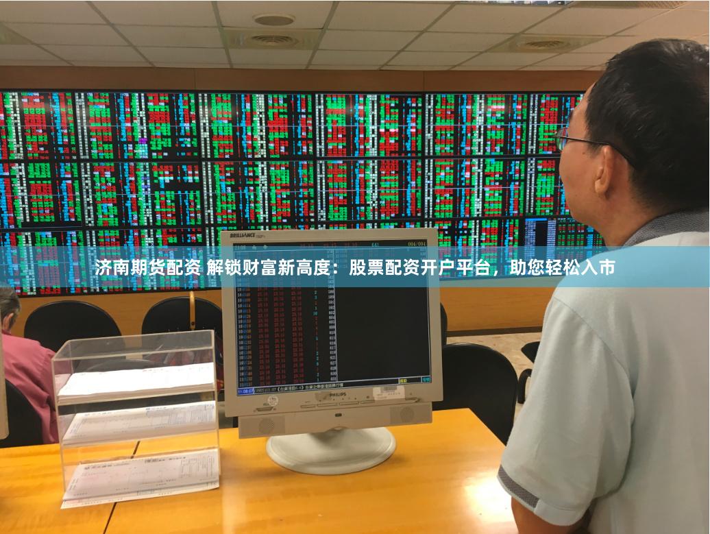 济南期货配资 解锁财富新高度：股票配资开户平台，助您轻松入市