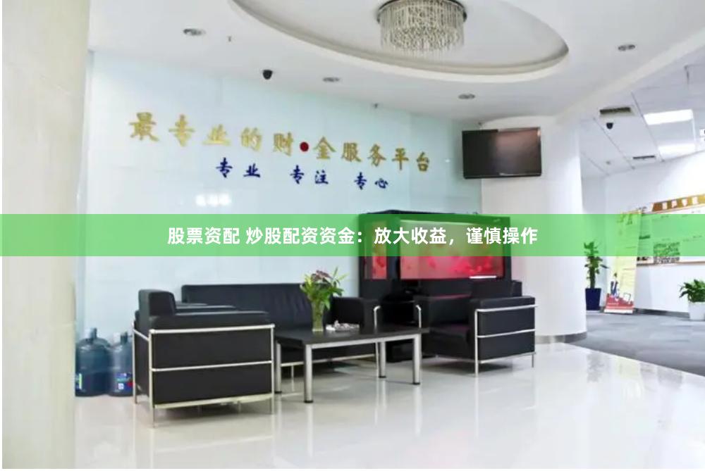 股票资配 炒股配资资金：放大收益，谨慎操作