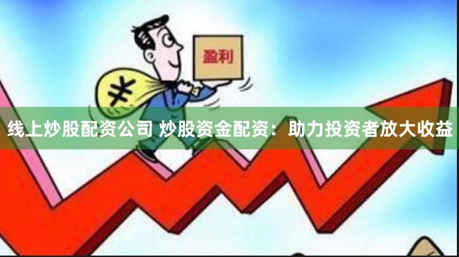 线上炒股配资公司 炒股资金配资：助力投资者放大收益