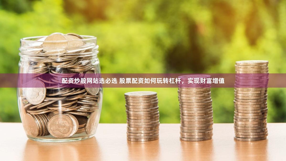 配资炒股网站选必选 股票配资如何玩转杠杆，实现财富增值