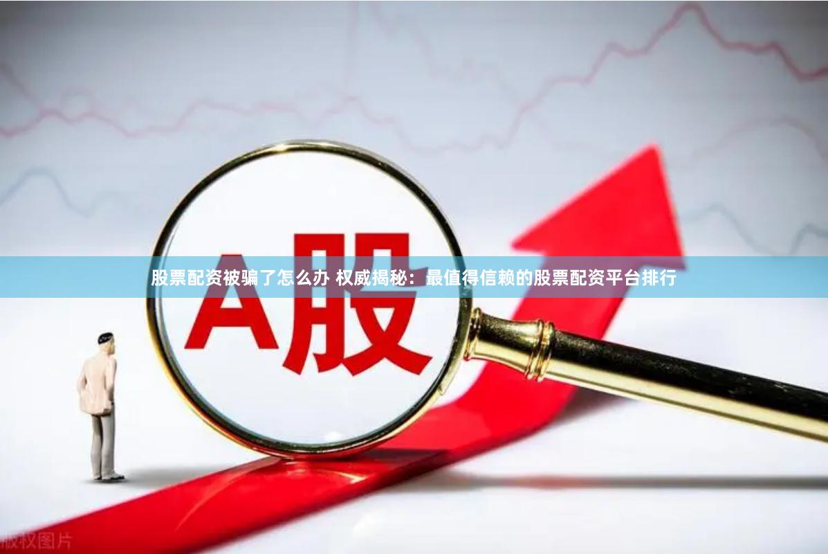 股票配资被骗了怎么办 权威揭秘：最值得信赖的股票配资平台排行
