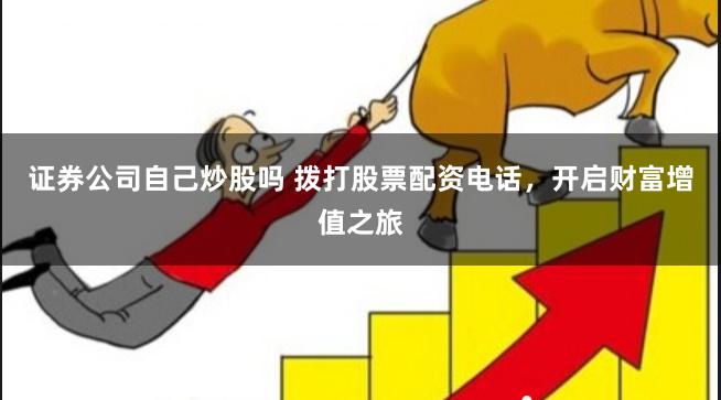 证券公司自己炒股吗 拨打股票配资电话，开启财富增值之旅