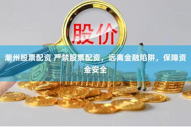 潮州股票配资 严禁股票配资，远离金融陷阱，保障资金安全