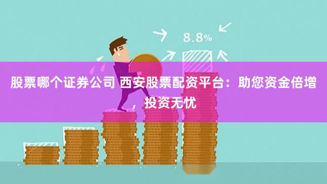 股票哪个证券公司 西安股票配资平台：助您资金倍增，投资无忧