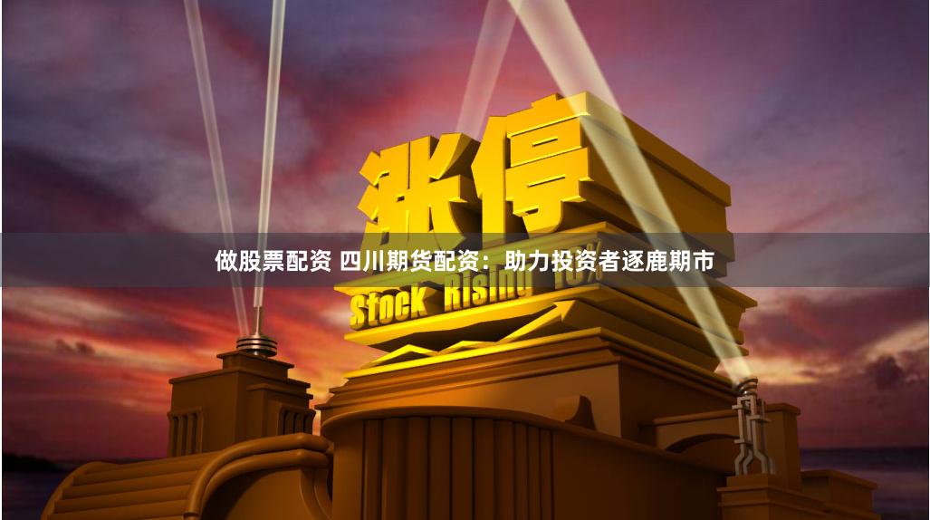做股票配资 四川期货配资：助力投资者逐鹿期市