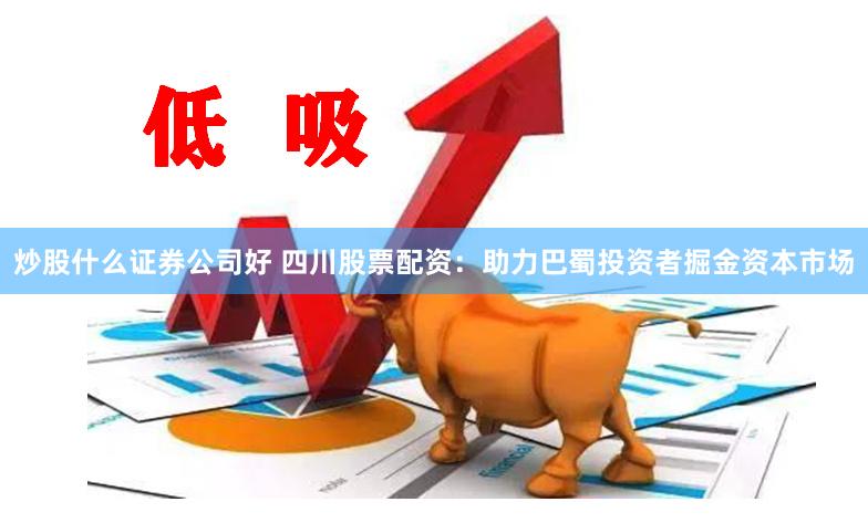 炒股什么证券公司好 四川股票配资：助力巴蜀投资者掘金资本市场