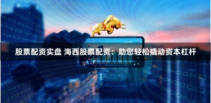 股票配资实盘 海西股票配资：助您轻松撬动资本杠杆