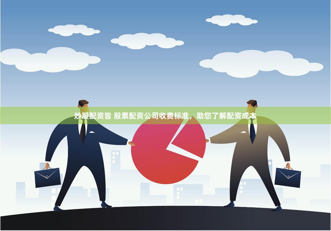 炒股配资皆 股票配资公司收费标准，助您了解配资成本