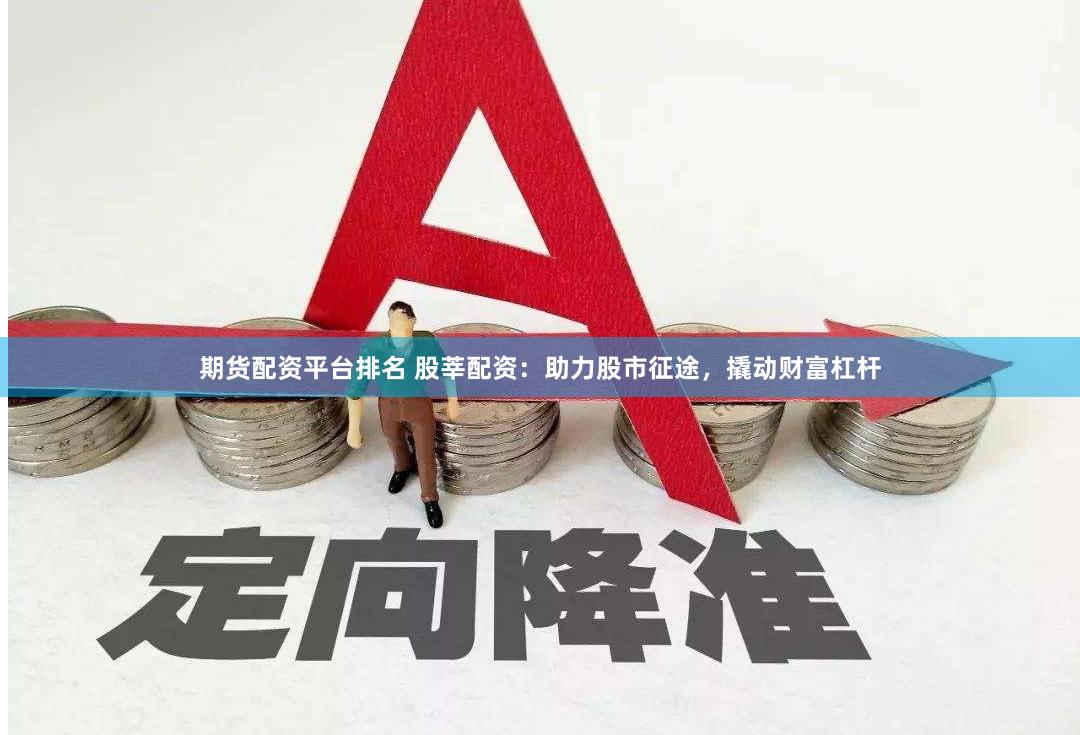 期货配资平台排名 股莘配资：助力股市征途，撬动财富杠杆
