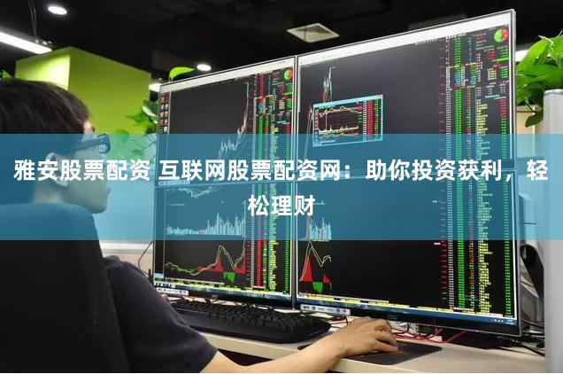 雅安股票配资 互联网股票配资网：助你投资获利，轻松理财