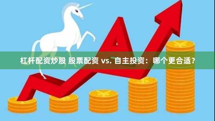 杠杆配资炒股 股票配资 vs. 自主投资：哪个更合适？