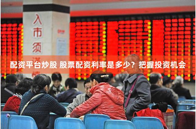 配资平台炒股 股票配资利率是多少？把握投资机会