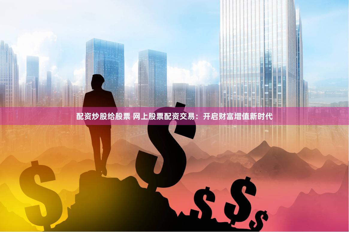 配资炒股给股票 网上股票配资交易：开启财富增值新时代