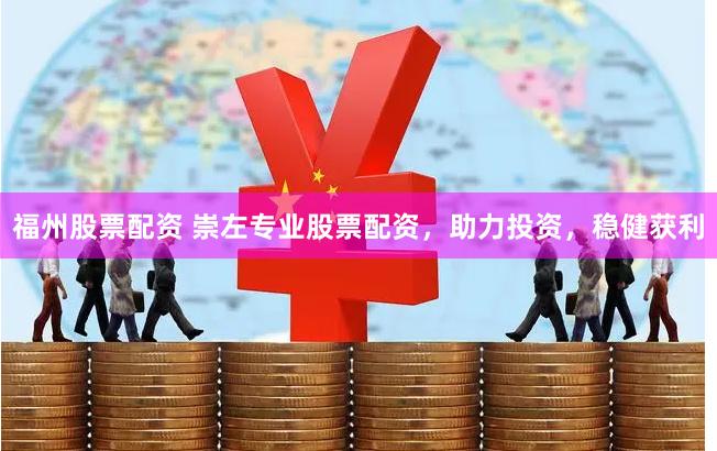 福州股票配资 崇左专业股票配资，助力投资，稳健获利