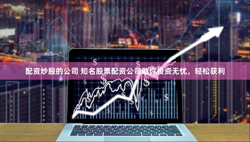 配资炒股的公司 知名股票配资公司助你投资无忧，轻松获利