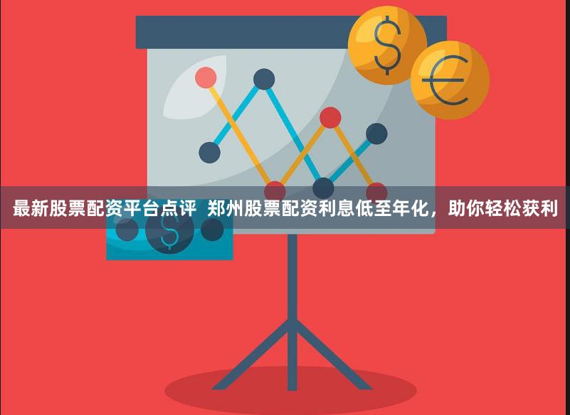 最新股票配资平台点评  郑州股票配资利息低至年化，助你轻松获利