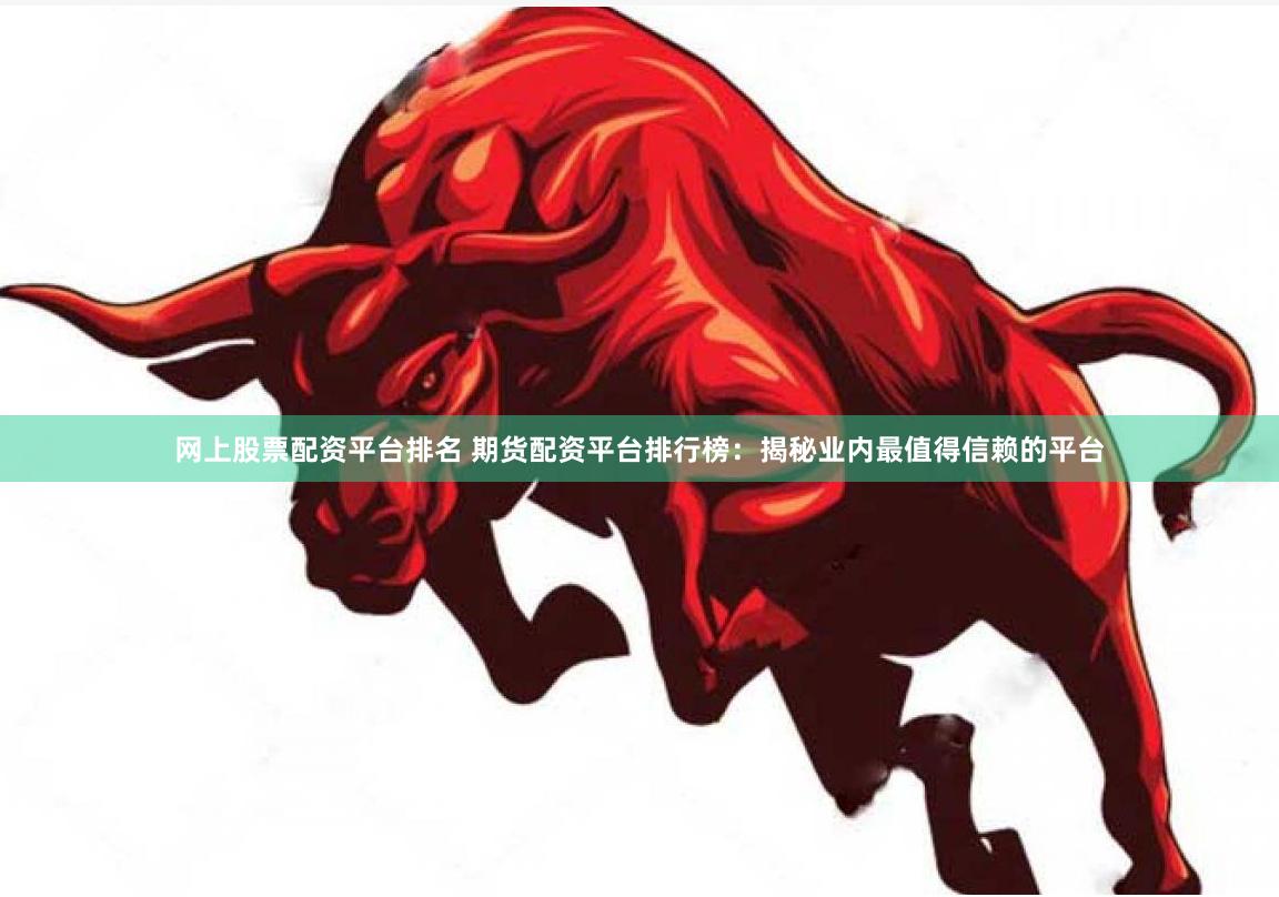 网上股票配资平台排名 期货配资平台排行榜：揭秘业内最值得信赖的平台