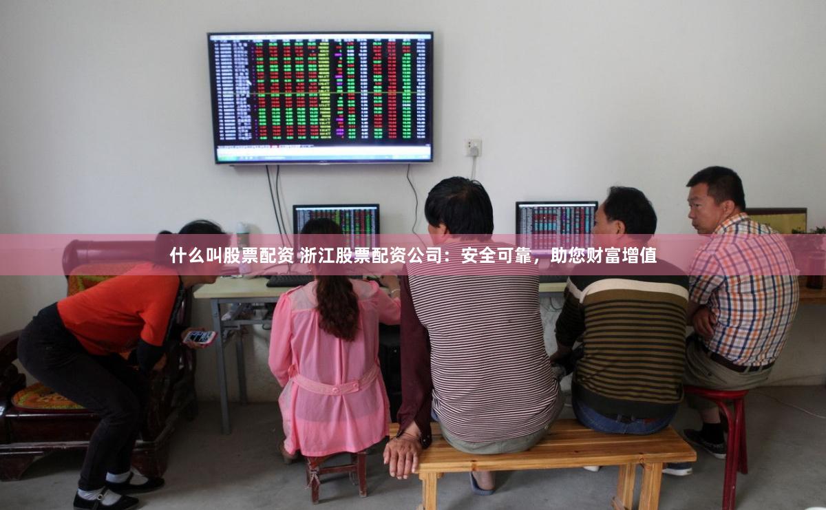 什么叫股票配资 浙江股票配资公司：安全可靠，助您财富增值