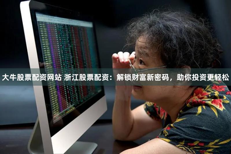 大牛股票配资网站 浙江股票配资：解锁财富新密码，助你投资更轻松