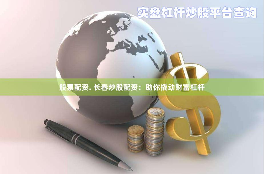 股票配资. 长春炒股配资：助你撬动财富杠杆