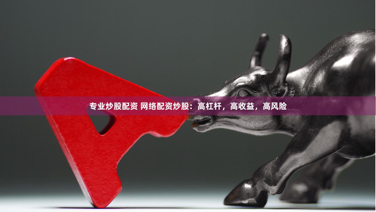 专业炒股配资 网络配资炒股：高杠杆，高收益，高风险