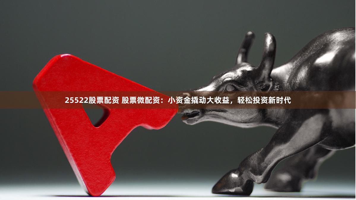 25522股票配资 股票微配资：小资金撬动大收益，轻松投资新时代