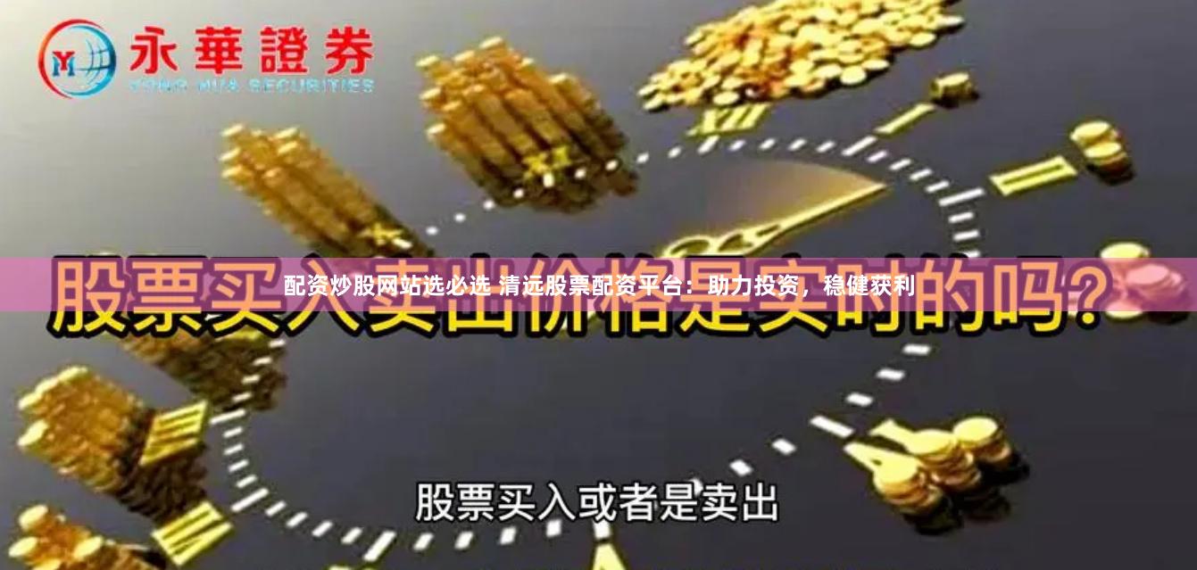 配资炒股网站选必选 清远股票配资平台：助力投资，稳健获利