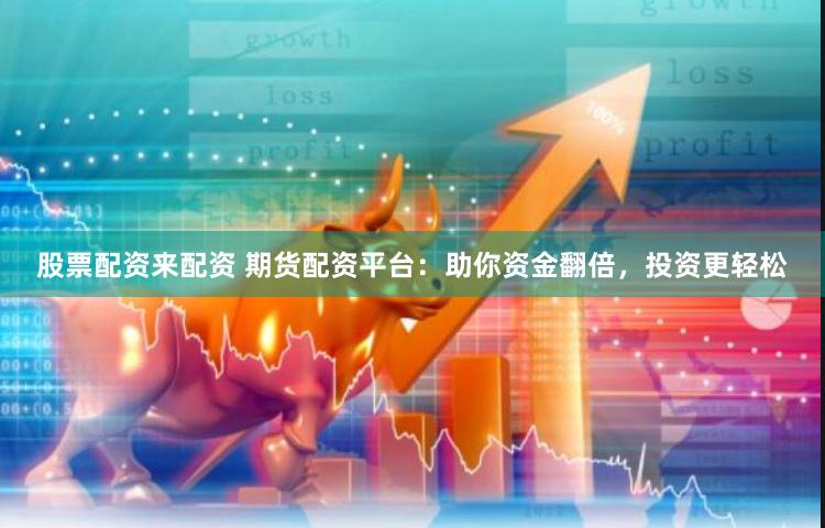 股票配资来配资 期货配资平台：助你资金翻倍，投资更轻松