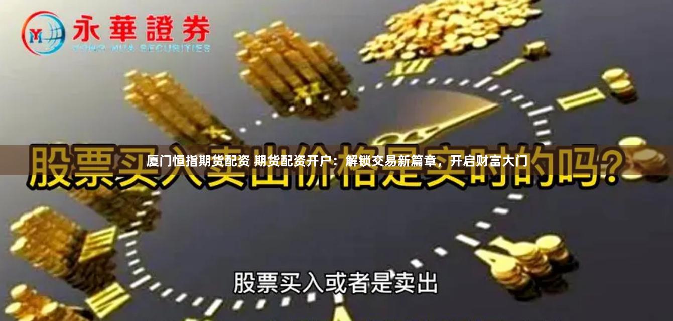 厦门恒指期货配资 期货配资开户：解锁交易新篇章，开启财富大门