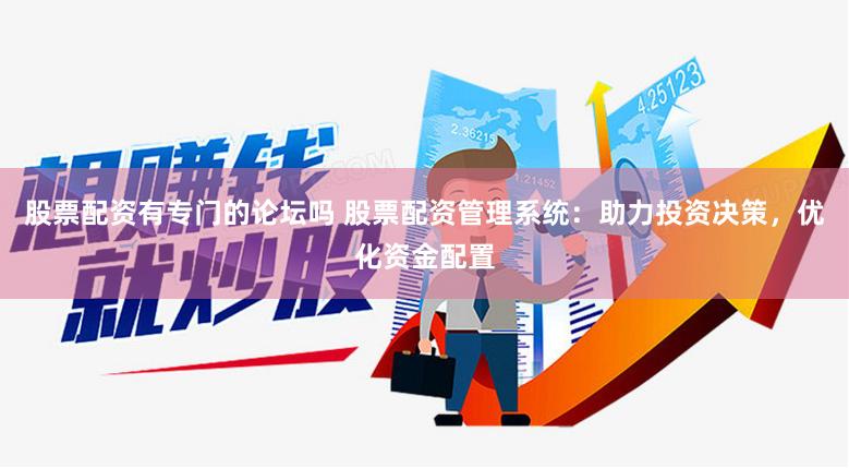 股票配资有专门的论坛吗 股票配资管理系统：助力投资决策，优化资金配置