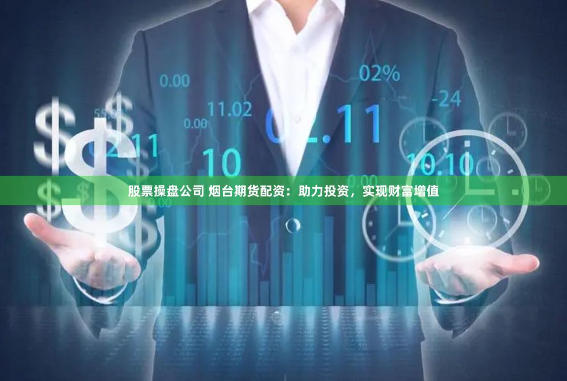 股票操盘公司 烟台期货配资：助力投资，实现财富增值
