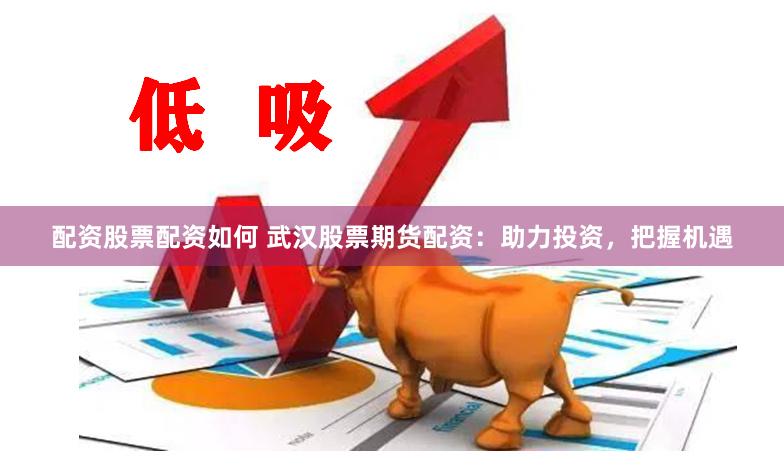 配资股票配资如何 武汉股票期货配资：助力投资，把握机遇