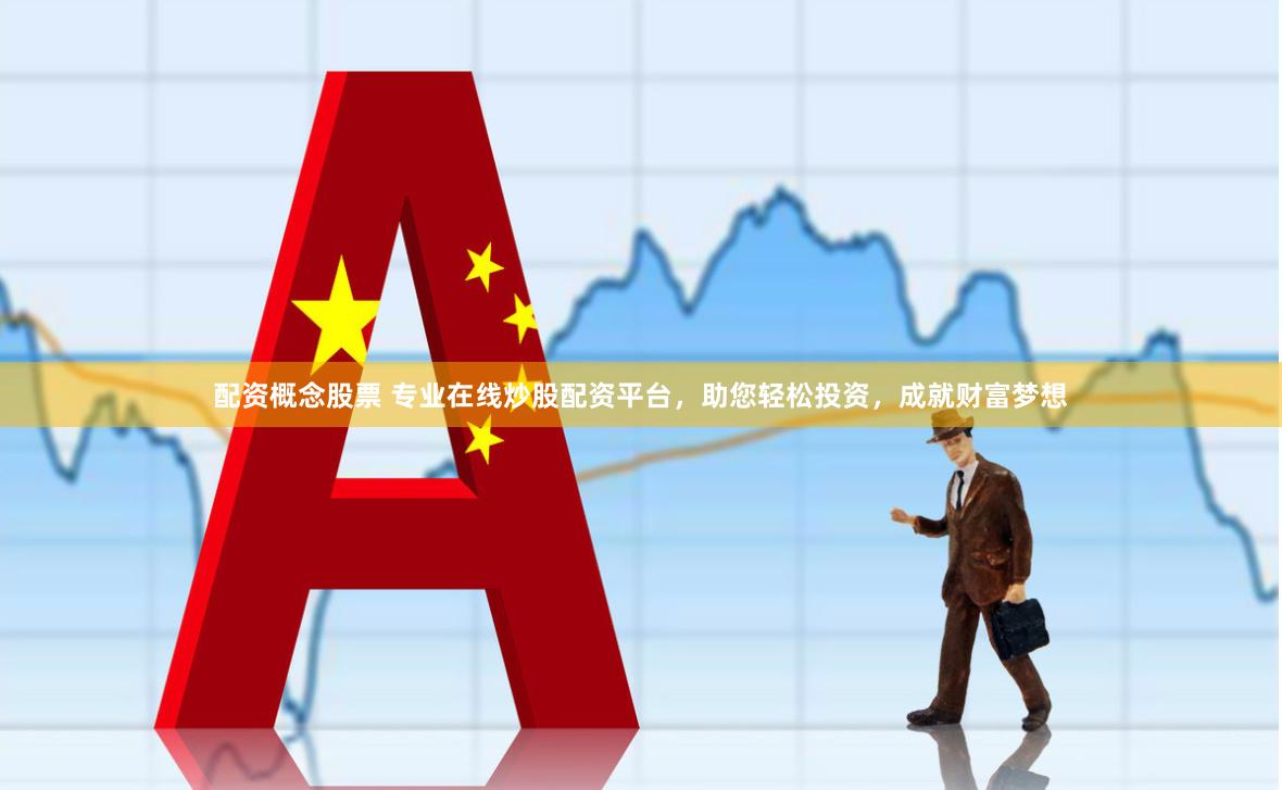 配资概念股票 专业在线炒股配资平台，助您轻松投资，成就财富梦想