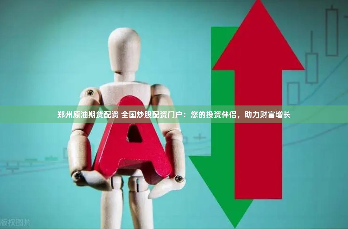 郑州原油期货配资 全国炒股配资门户：您的投资伴侣，助力财富增长