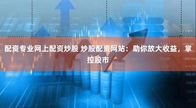 配资专业网上配资炒股 炒股配资网站：助你放大收益，掌控股市
