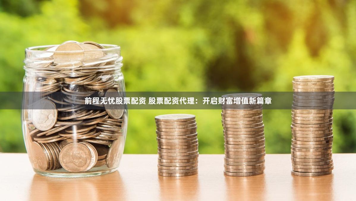 前程无忧股票配资 股票配资代理：开启财富增值新篇章
