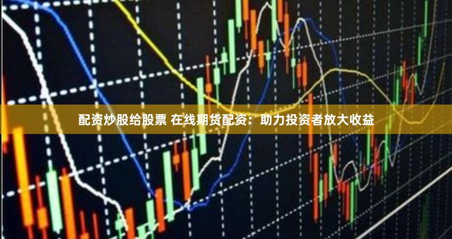 配资炒股给股票 在线期货配资：助力投资者放大收益