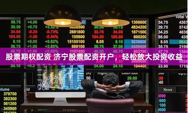 股票期权配资 济宁股票配资开户，轻松放大投资收益