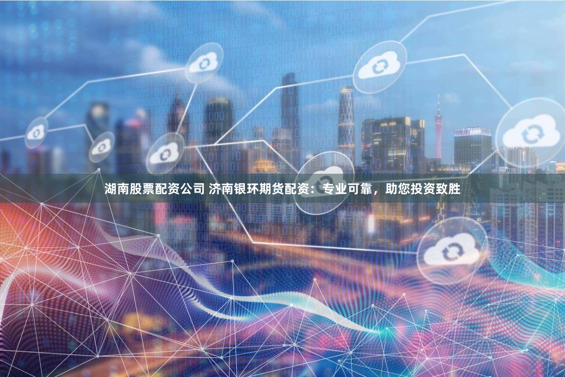 湖南股票配资公司 济南银环期货配资：专业可靠，助您投资致胜