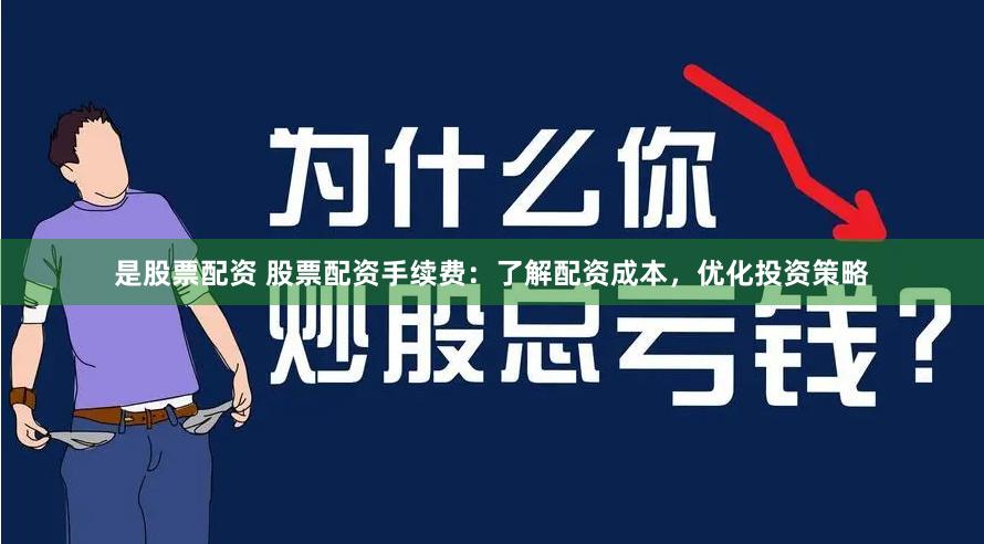 是股票配资 股票配资手续费：了解配资成本，优化投资策略