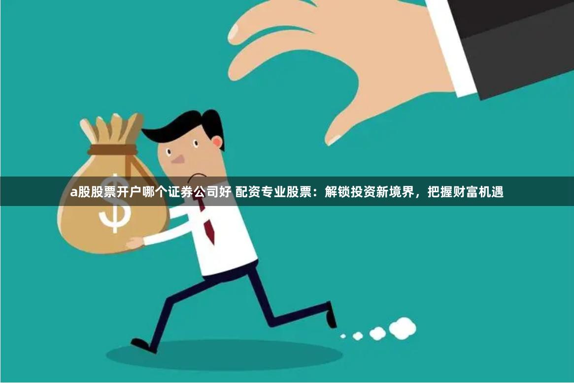 a股股票开户哪个证券公司好 配资专业股票：解锁投资新境界，把握财富机遇